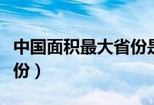 中國面積最大省份是哪個省（中國面積最大省份）