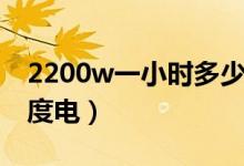 2200w一小時多少度電（2200w一小時多少度電）