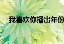 我喜歡你播出年份（我喜歡你播出時(shí)間）