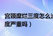 宮頸糜爛三度怎么治療效果最好（宮頸糜爛三度嚴(yán)重嗎）