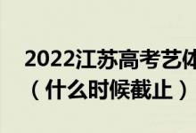 2022江蘇高考藝體類?？普髑笾驹柑顖笕掌冢ㄊ裁磿r候截止）