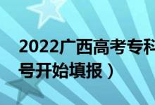 2022廣西高考?？婆骷驹柑顖髸r間（幾號開始填報）