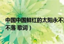 中國中國鮮紅的太陽永不落女聲版（中國中國鮮紅的太陽永不落 歌詞）