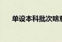 單設本科批次啥意思（單設本科批次）