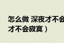 怎么做 深夜才不會(huì)寂寞（怎么做怎么過(guò)深夜才不會(huì)寂寞）