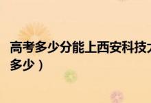 高考多少分能上西安科技大學(xué)高新學(xué)院（2020錄取分數(shù)線是多少）