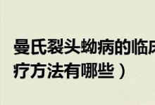 曼氏裂頭蚴病的臨床表現(xiàn)（曼氏裂頭蚴病的治療方法有哪些）