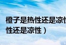 橙子是熱性還是涼性哪些人不能吃（橙子是熱性還是涼性）