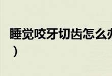 睡覺(jué)咬牙切齒怎么辦（睡覺(jué)咬牙切齒怎么回事）