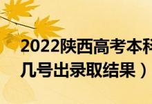 2022陜西高考本科批錄取結(jié)果什么時(shí)候出（幾號(hào)出錄取結(jié)果）