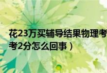 花23萬(wàn)買輔導(dǎo)結(jié)果物理考2分后續(xù)（花23萬(wàn)買輔導(dǎo)結(jié)果物理考2分怎么回事）