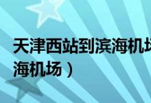 天津西站到濱海機(jī)場(chǎng)多少公里（天津西站到濱海機(jī)場(chǎng)）