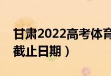 甘肅2022高考體育類?？婆浫r(shí)間（錄取截止日期）