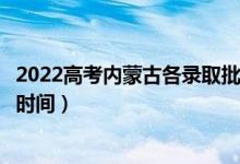 2022高考內(nèi)蒙古各錄取批次的時(shí)間安排是什么（有沒有具體時(shí)間）