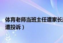 體育老師當(dāng)班主任遭家長(zhǎng)質(zhì)疑（教育部談體育老師當(dāng)班主任遭投訴）