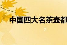 中國四大名茶壺都有啥(中國四大名茶)