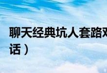 聊天經(jīng)典坑人套路對話（和女生聊天的套路對話）