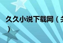 久久小說(shuō)下載網(wǎng)（關(guān)于久久小說(shuō)下載網(wǎng)的介紹）