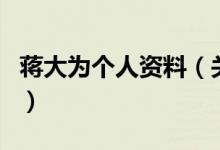 蔣大為個(gè)人資料（關(guān)于蔣大為個(gè)人資料的介紹）
