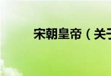 宋朝皇帝（關(guān)于宋朝皇帝的介紹）