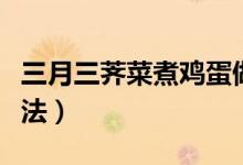 三月三薺菜煮雞蛋做法（三月三薺菜煮雞蛋說(shuō)法）