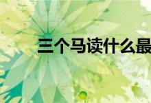 三個(gè)馬讀什么最好（三個(gè)馬讀什么）