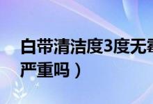 白帶清潔度3度無(wú)霉菌無(wú)滴蟲(chóng)（白帶清潔度3嚴(yán)重嗎）