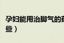 孕婦能用治腳氣的藥嗎（治腳氣最好的藥有哪些）