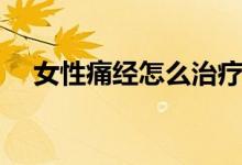 女性痛經(jīng)怎么治療（女性痛經(jīng)怎么回事）
