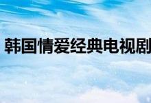 韓國情愛經(jīng)典電視劇排行（韓國情愛情電影）