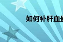 如何補肝血最好（如何補肝）