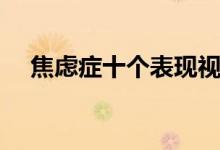 焦慮癥十個(gè)表現(xiàn)視頻（焦慮癥十個(gè)表現(xiàn)）