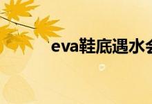 eva鞋底遇水會滑嗎（eva鞋底）