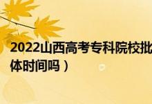 2022山西高考?？圃盒Ｅ蔚匿浫r間是怎么安排的（有具體時間嗎）