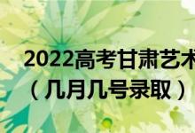 2022高考甘肅藝術(shù)類提前批錄取是什么時(shí)候（幾月幾號(hào)錄?。?class=