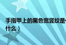 手指甲上的黑色寬豎紋是什么原因（手指甲上有黑色豎紋是什么）