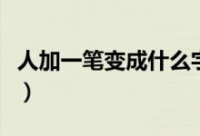 人加一筆變成什么字呢（人加一筆變成什么字）