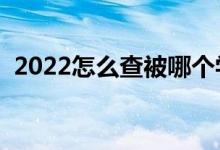 2022怎么查被哪個(gè)學(xué)校錄?。ㄓ心男┓椒ǎ?class=