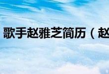 歌手趙雅芝簡歷（趙雅芝簡歷個(gè)人資料簡介）