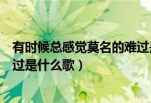 有時候總感覺莫名的難過是什么歌（有時候會感到莫名的難過是什么歌）
