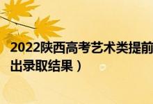 2022陜西高考藝術(shù)類提前批?？其浫〗Y(jié)果什么時候出（幾號出錄取結(jié)果）