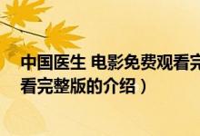 中國(guó)醫(yī)生 電影免費(fèi)觀看完整版（關(guān)于中國(guó)醫(yī)生 電影免費(fèi)觀看完整版的介紹）