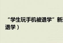 “學(xué)生玩手機被退學(xué)”新進展（學(xué)?；貞?yīng)學(xué)生上課玩手機被退學(xué)）