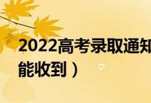 2022高考錄取通知書發(fā)放時間公布（幾月份能收到）