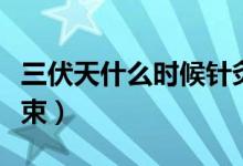 三伏天什么時(shí)候針灸最好（三伏天什么時(shí)候結(jié)束）