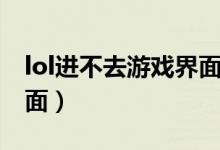lol進不去游戲界面怎么辦（lol進不去游戲界面）