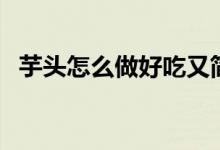 芋頭怎么做好吃又簡單(芋頭怎么做好吃)