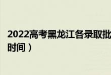 2022高考黑龍江各錄取批次的時(shí)間安排是什么（有沒有具體時(shí)間）