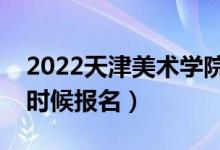2022天津美術(shù)學(xué)院?？紙竺刂箷r間（什么時候報名）