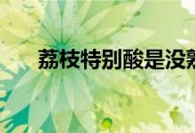荔枝特別酸是沒熟嗎（荔枝會(huì)上火嗎）